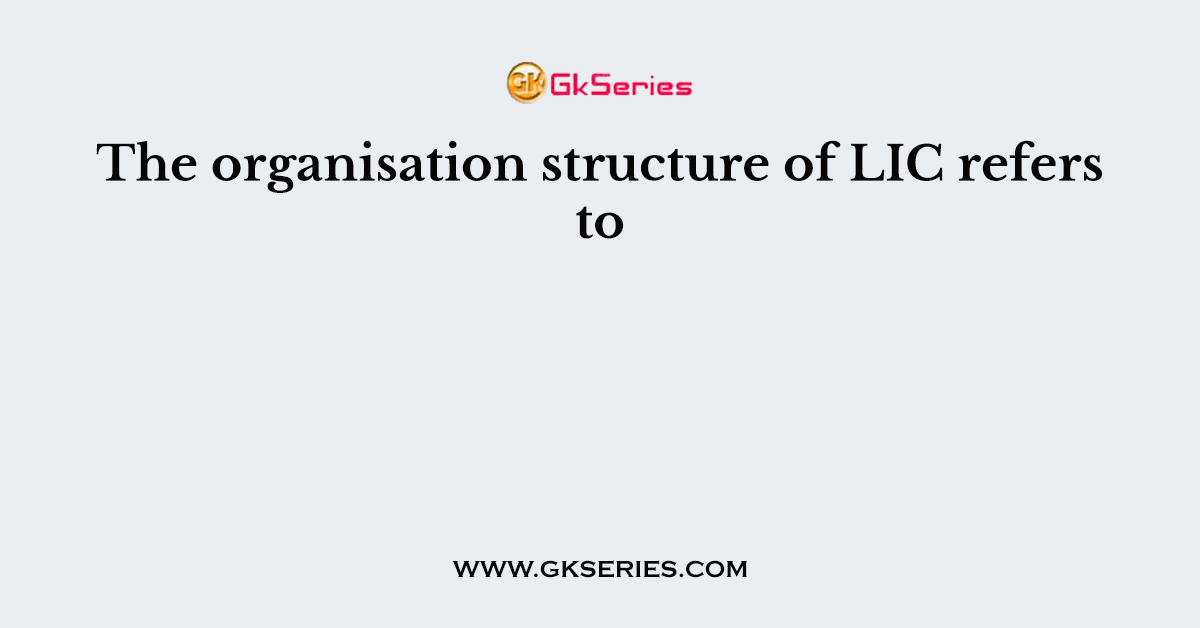 The organisation structure of LIC refers to