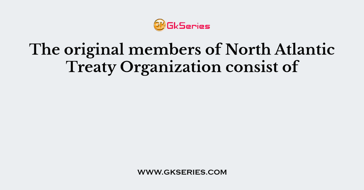 The original members of North Atlantic Treaty Organization consist of