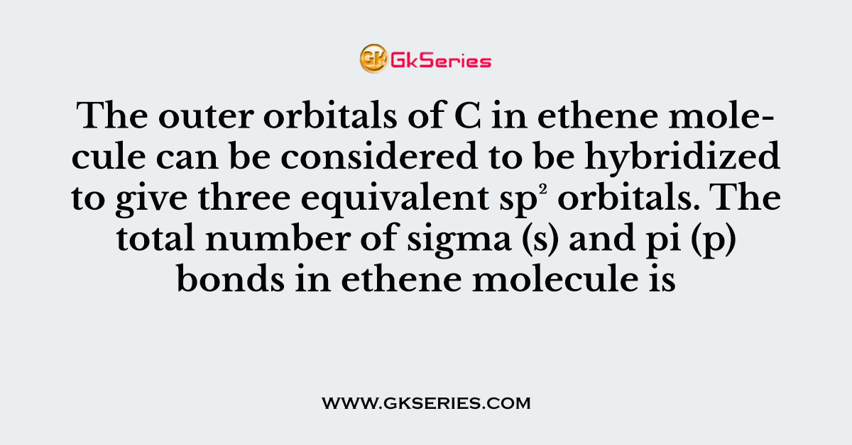 The outer orbitals of C in ethene molecule can be considered to be hybridized to give three equivalent sp² orbitals. The total number of sigma (s) and pi (p) bonds in ethene molecule is