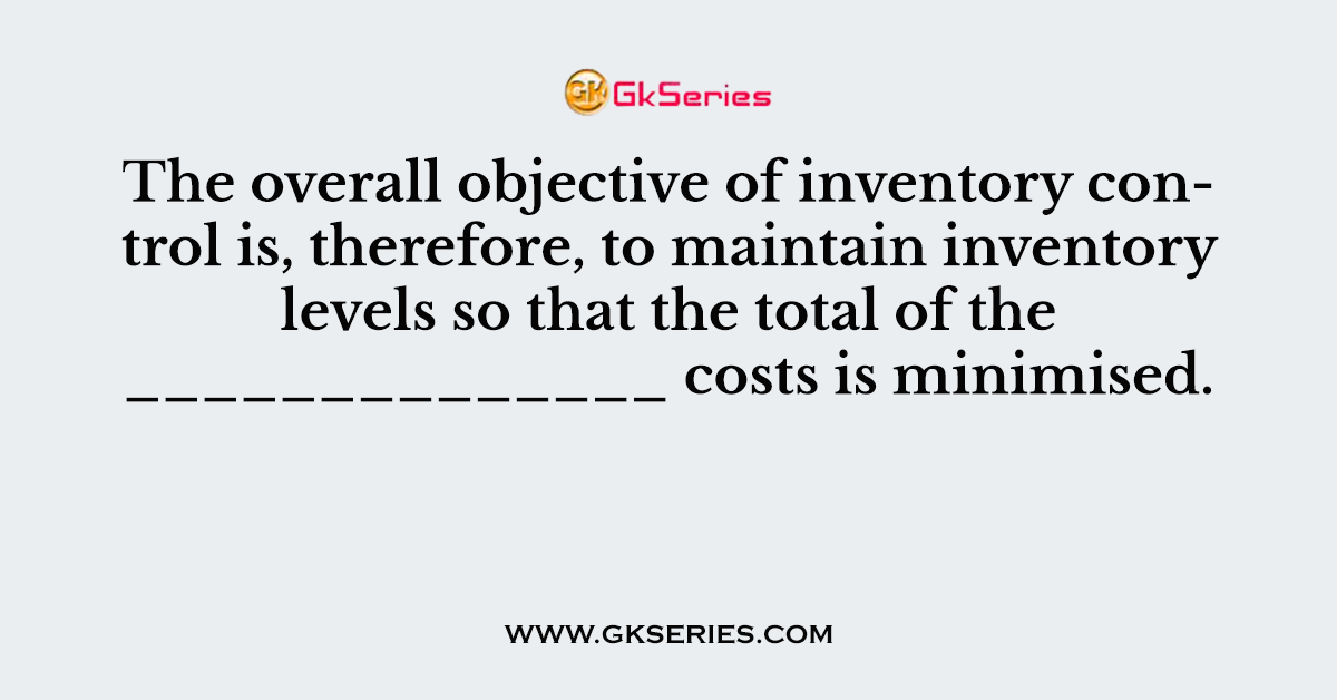 The overall objective of inventory control is, therefore, to maintain inventory levels so that the total of the ______________ costs is minimised.