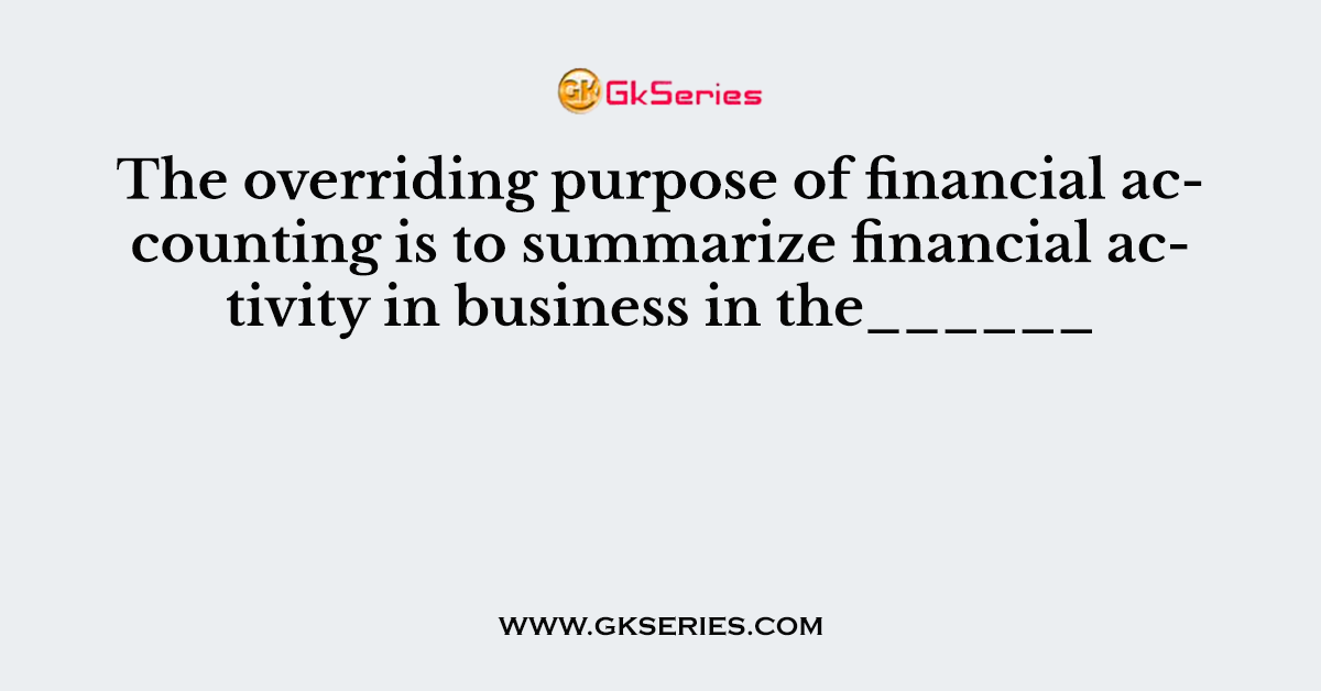The overriding purpose of financial accounting is to summarize financial activity in business in the______