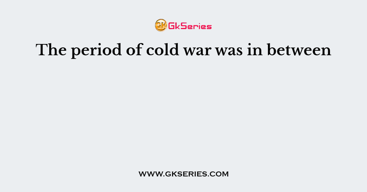 The period of cold war was in between
