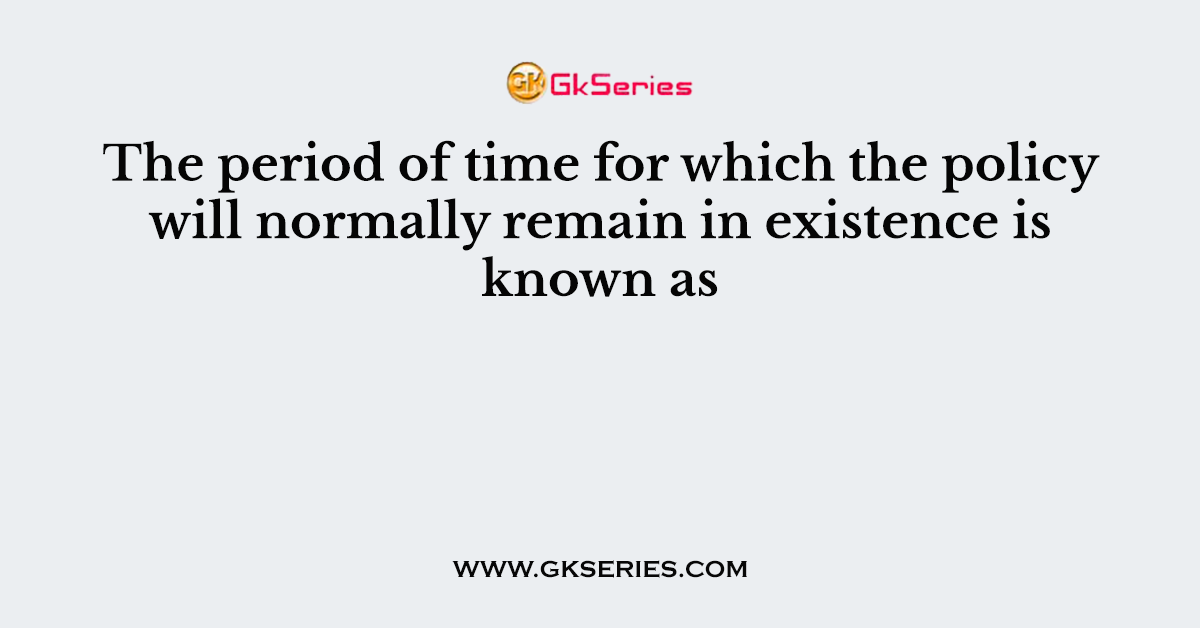 The period of time for which the policy will normally remain in existence is known as