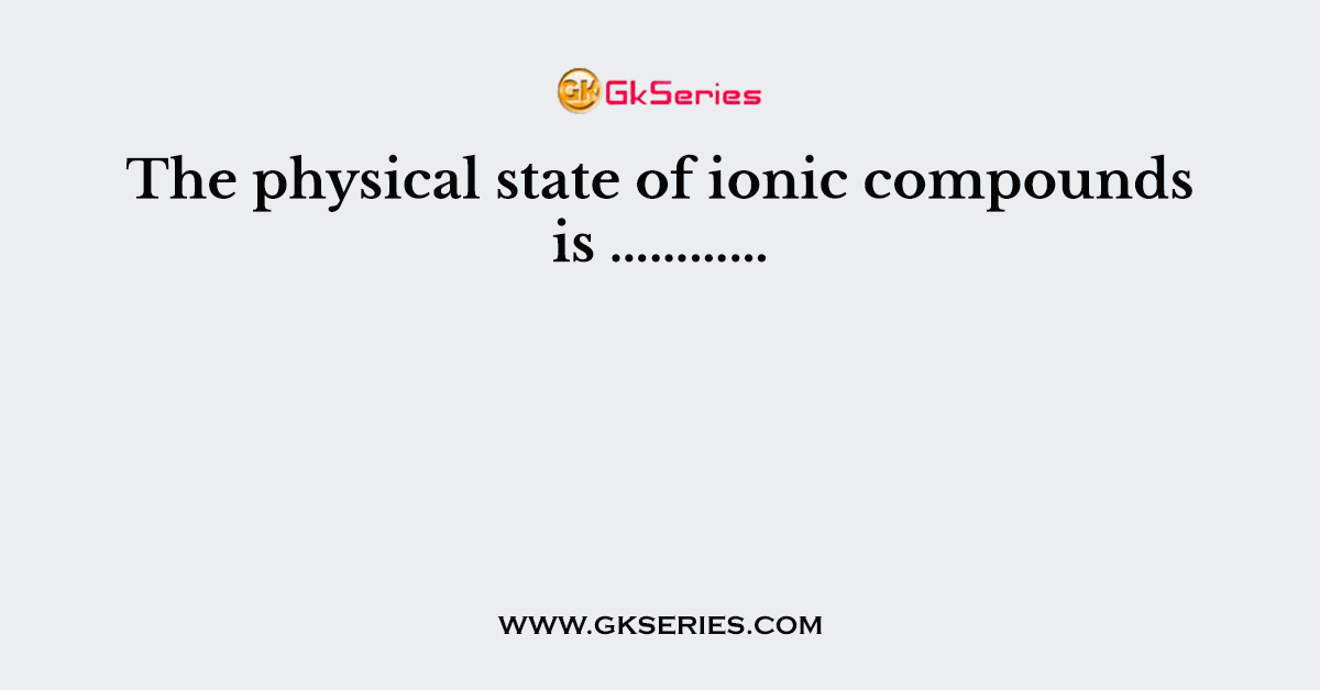 The physical state of ionic compounds is …………