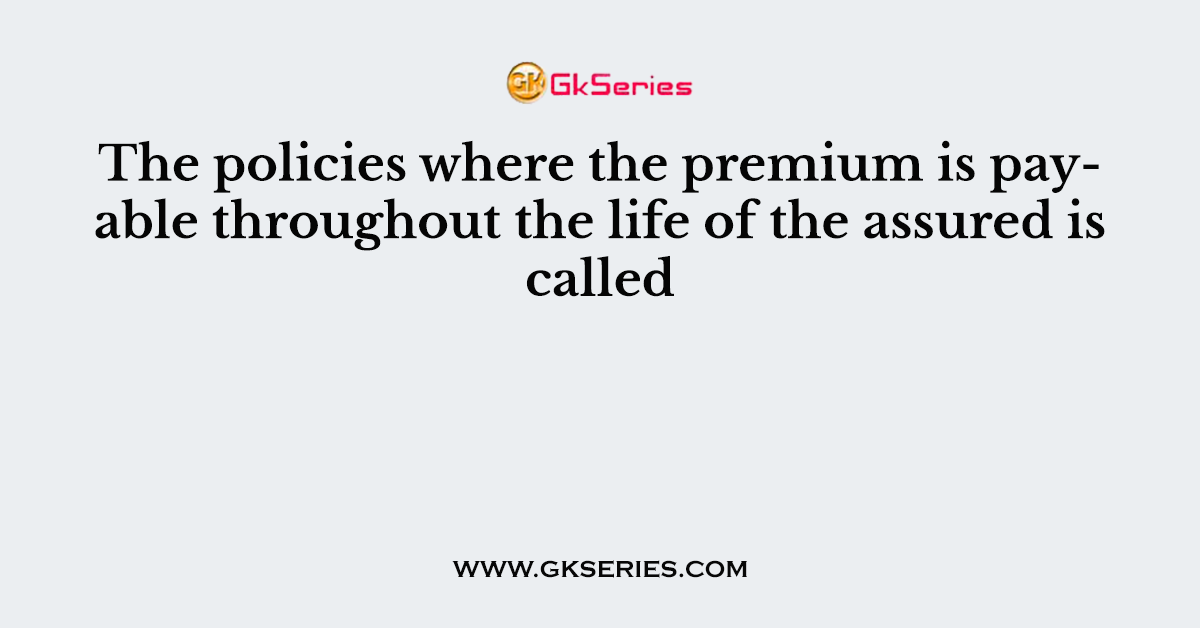 The policies where the premium is payable throughout the life of the assured is called