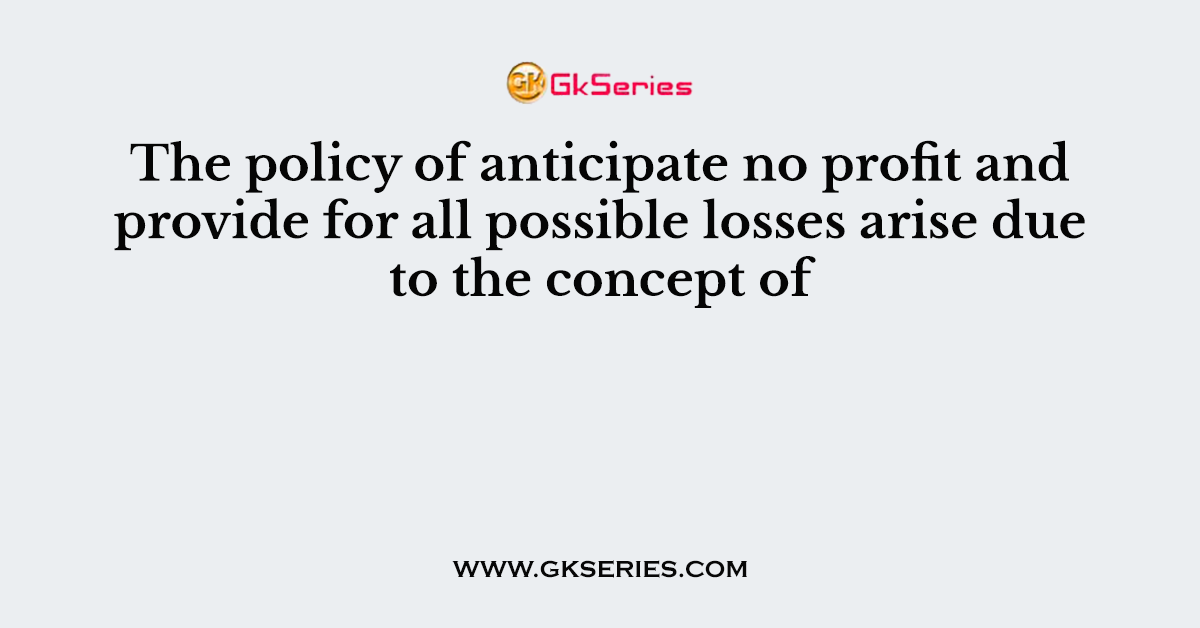 The policy of anticipate no profit and provide for all possible losses arise due to the concept of