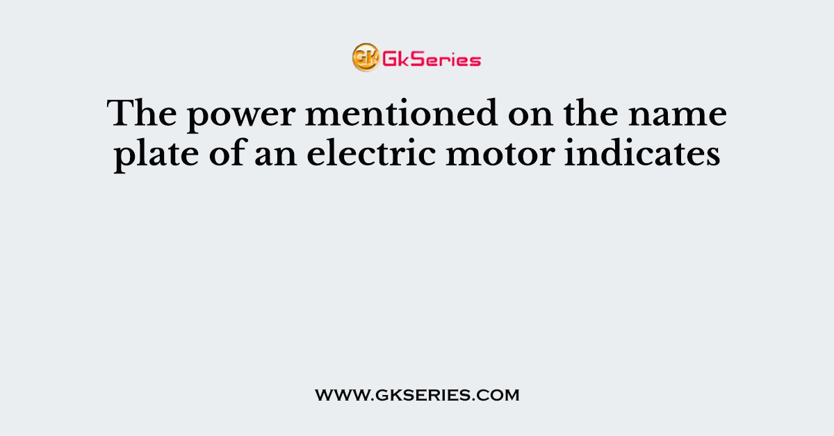 The power mentioned on the name plate of an electric motor indicates