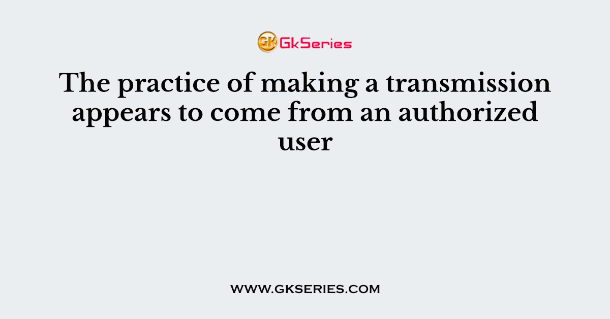 The practice of making a transmission appears to come from an authorized user