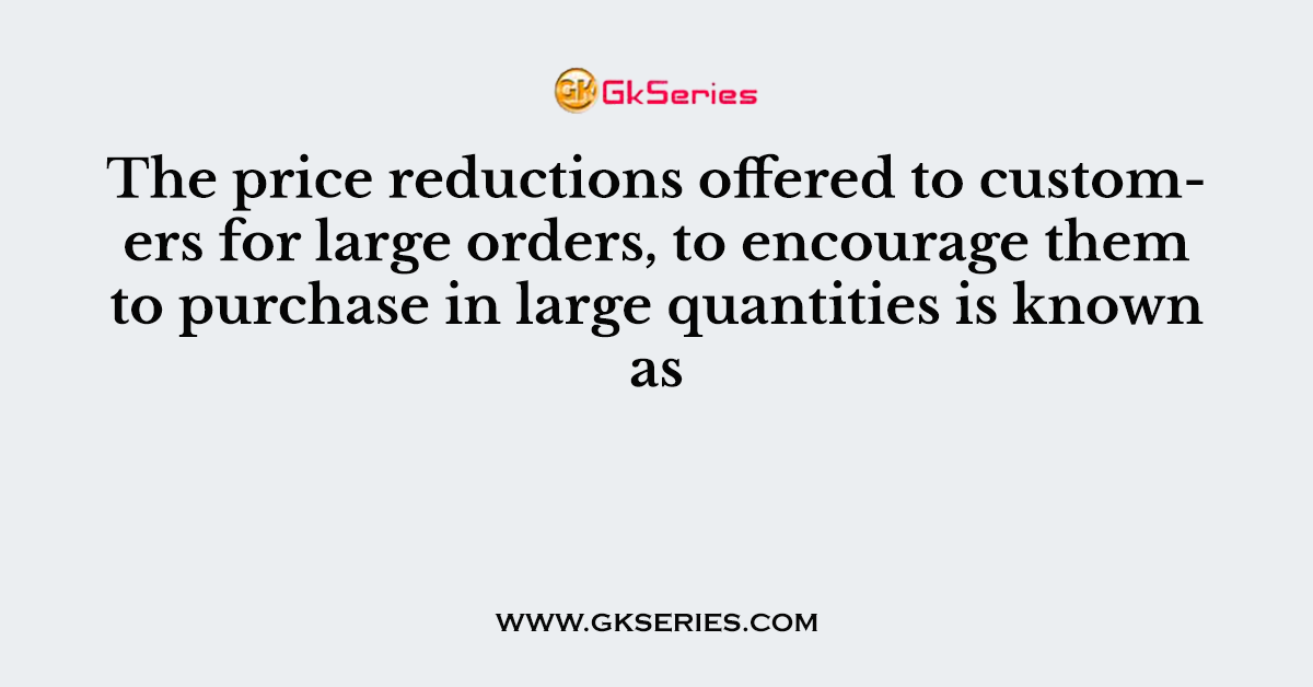 The price reductions offered to customers for large orders, to encourage them to purchase in large quantities is known as
