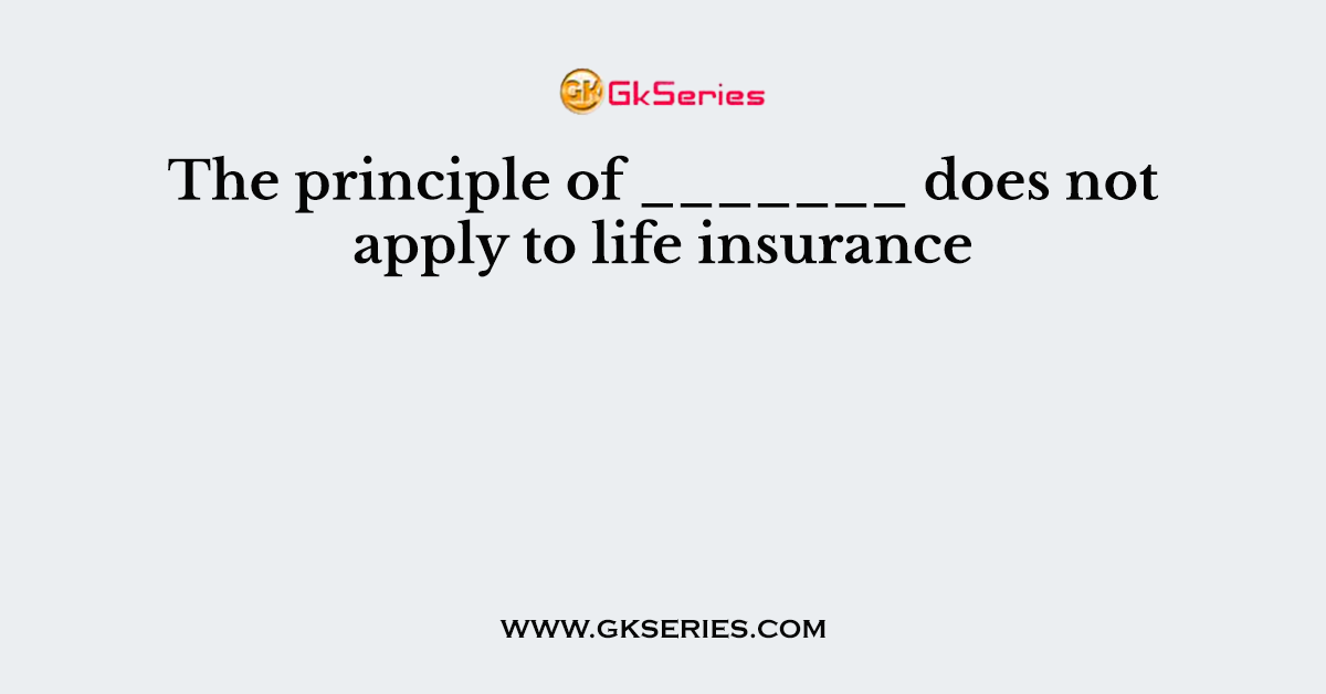 The principle of _______ does not apply to life insurance