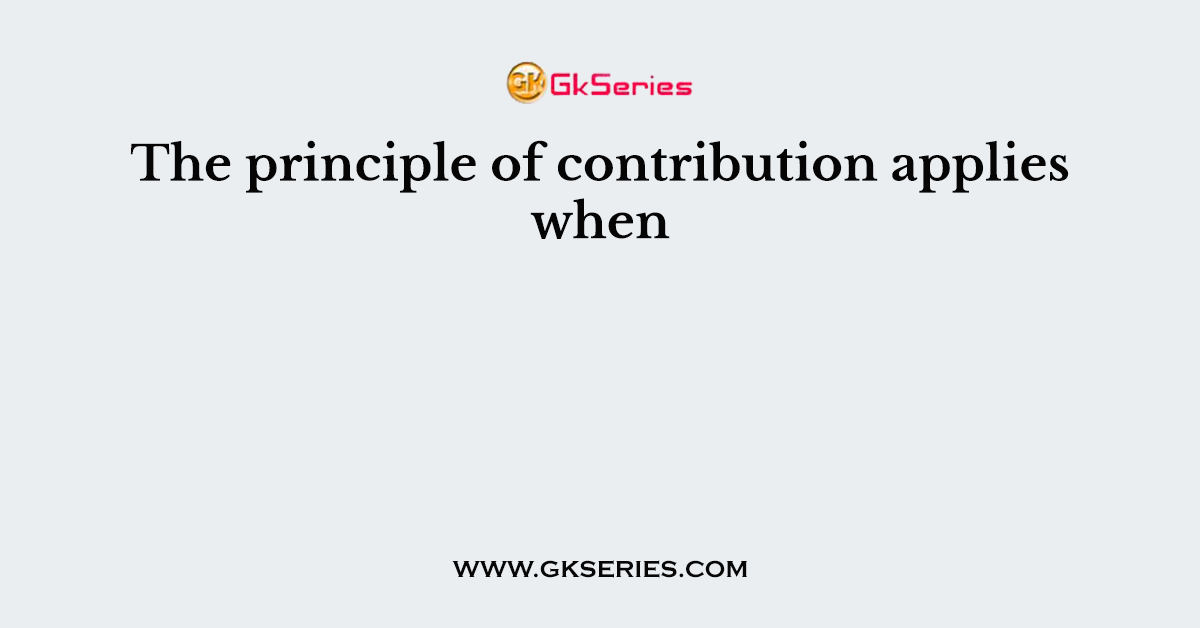 The principle of contribution applies when
