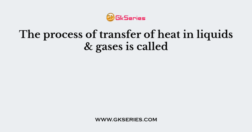 the-process-of-transfer-of-heat-in-liquids-gases-is-called