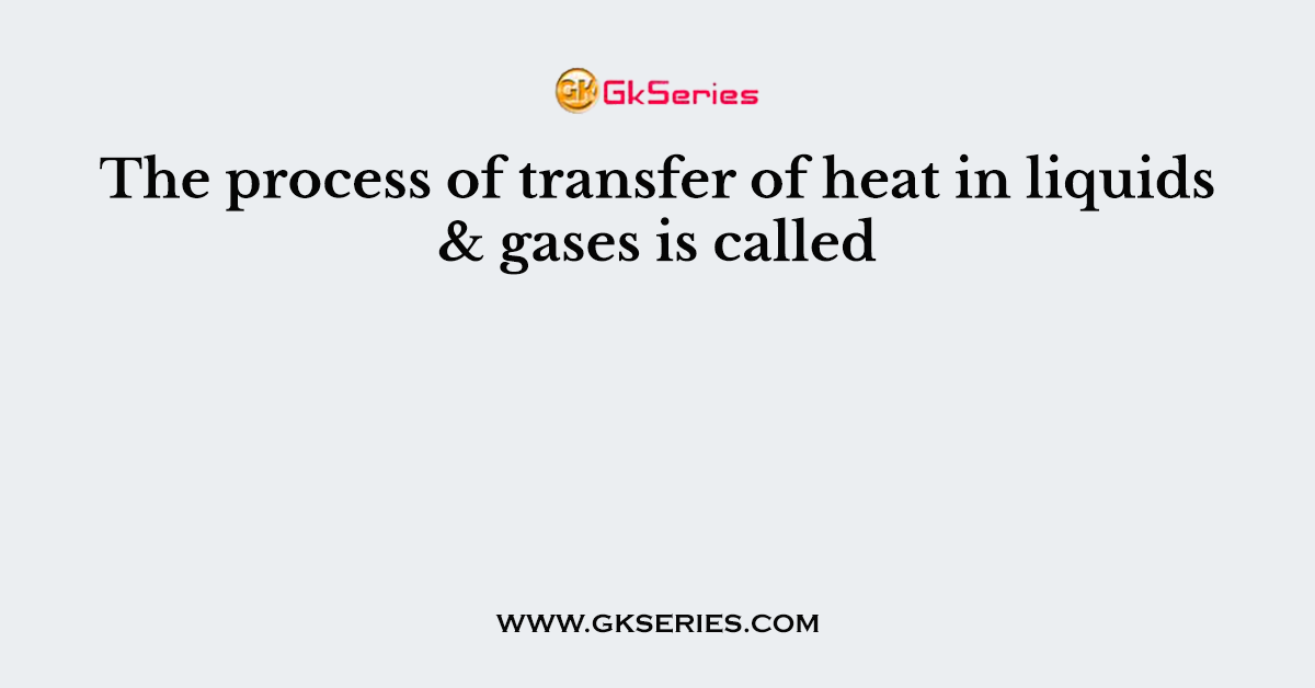 The process of transfer of heat in liquids & gases is called