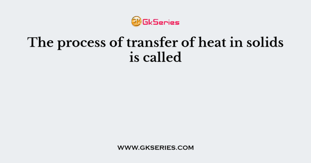 the-process-of-transfer-of-heat-in-solids-is-called