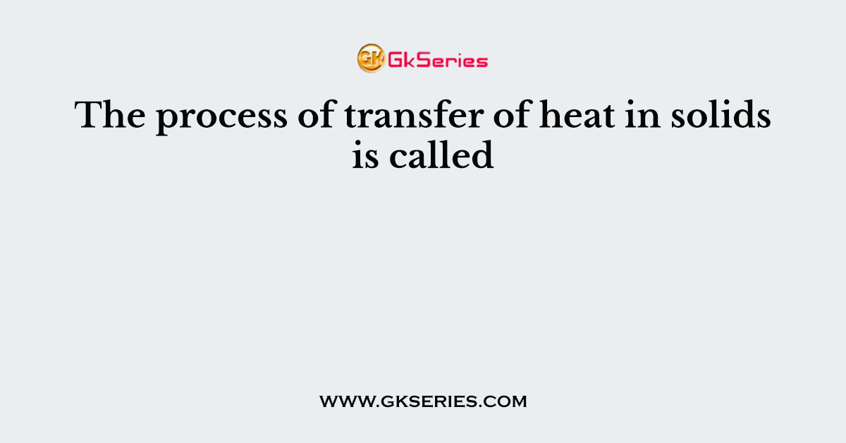The process of transfer of heat in solids is called