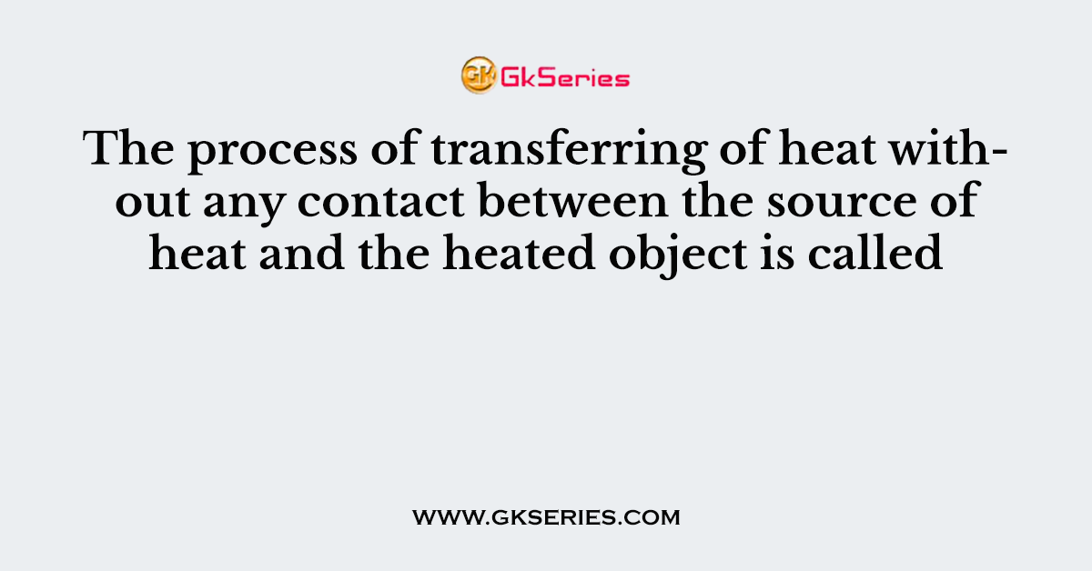 The process of transferring of heat without any contact between the source of heat and the heated object is called