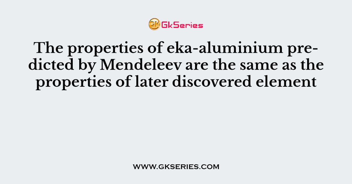 The properties of eka-aluminium predicted by Mendeleev are the same as the properties of later discovered element
