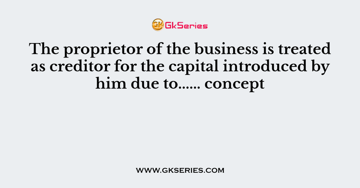 The proprietor of the business is treated as creditor for the capital introduced by him due to...... concept