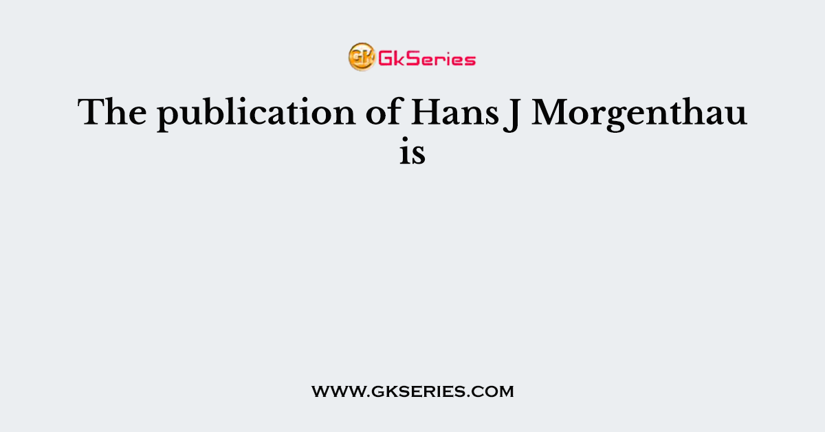 The publication of Hans J Morgenthau is