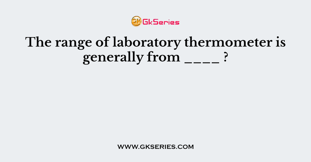 The range of laboratory thermometer is generally from ____ ?