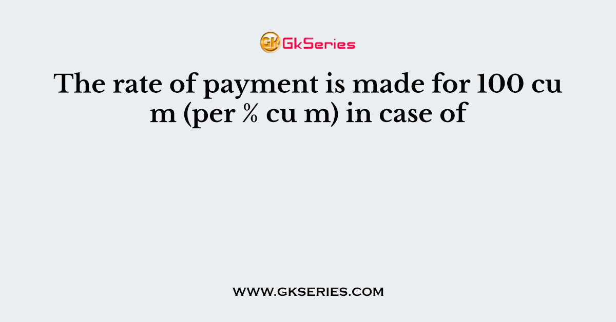 The rate of payment is made for 100 cu m (per % cu m) in case of