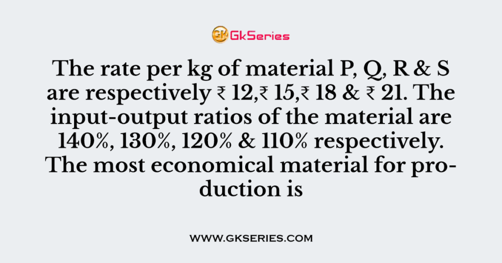 The rate per kg of material P, Q, R & S are respectively ₹ 12,₹ 15,₹ 18 & ₹ 21