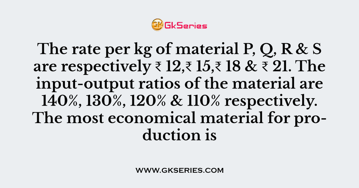 The rate per kg of material P, Q, R & S are respectively ₹ 12,₹ 15,₹ 18 & ₹ 21