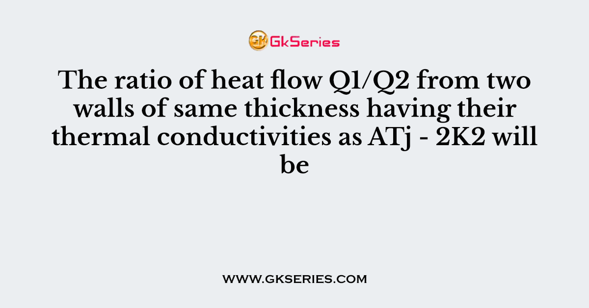 The ratio of heat flow Q1/Q2 from two walls of same thickness having their thermal conductivities as ATj - 2K2 will be