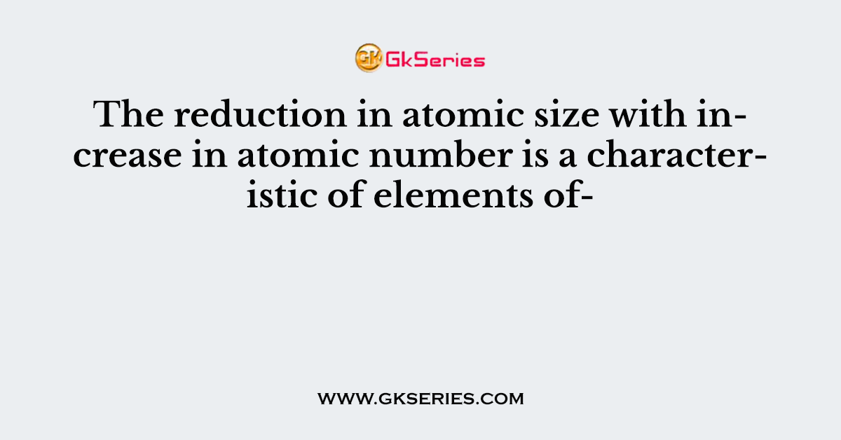 The reduction in atomic size with increase in atomic number is a characteristic of elements of-