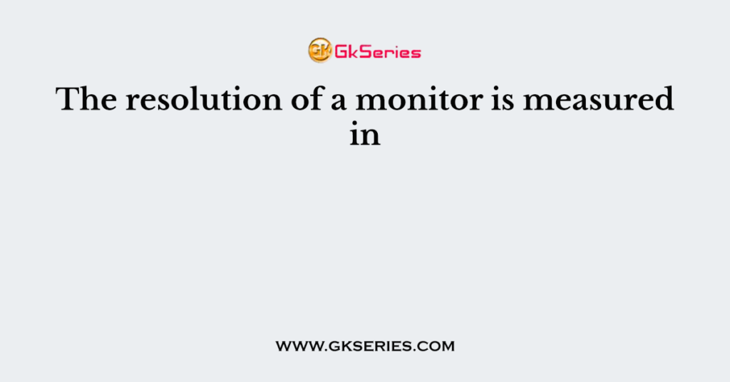 The resolution of a monitor is measured in