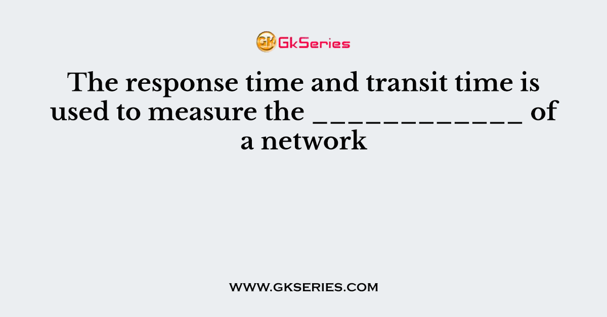 The response time and transit time is used to measure the ____________ of a network