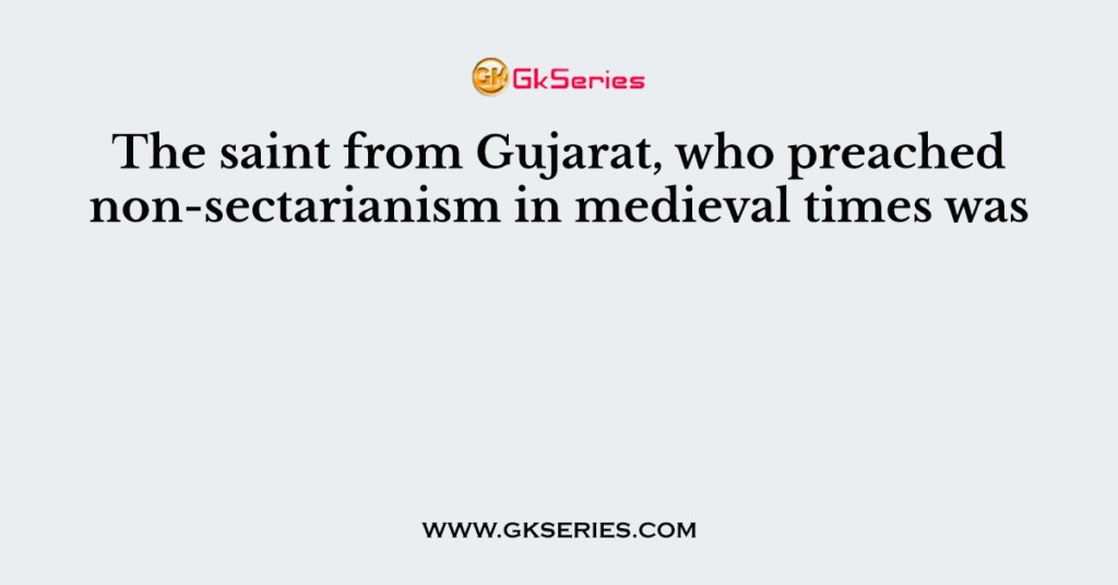 The saint from Gujarat, who preached non-sectarianism in medieval times was