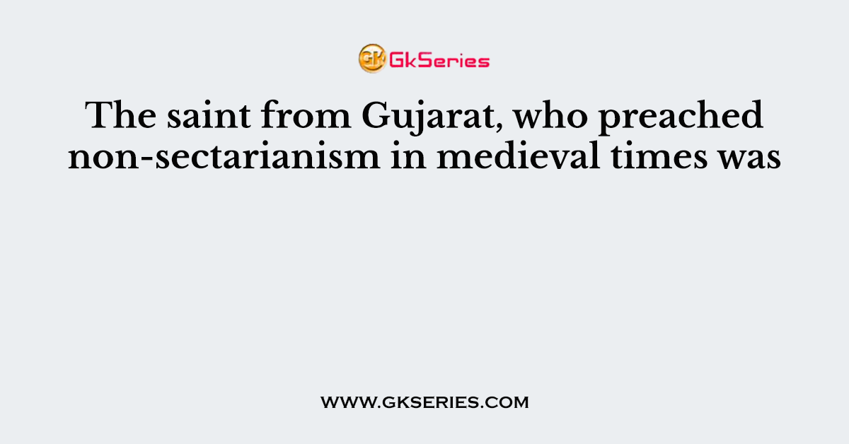 The saint from Gujarat, who preached non-sectarianism in medieval times was