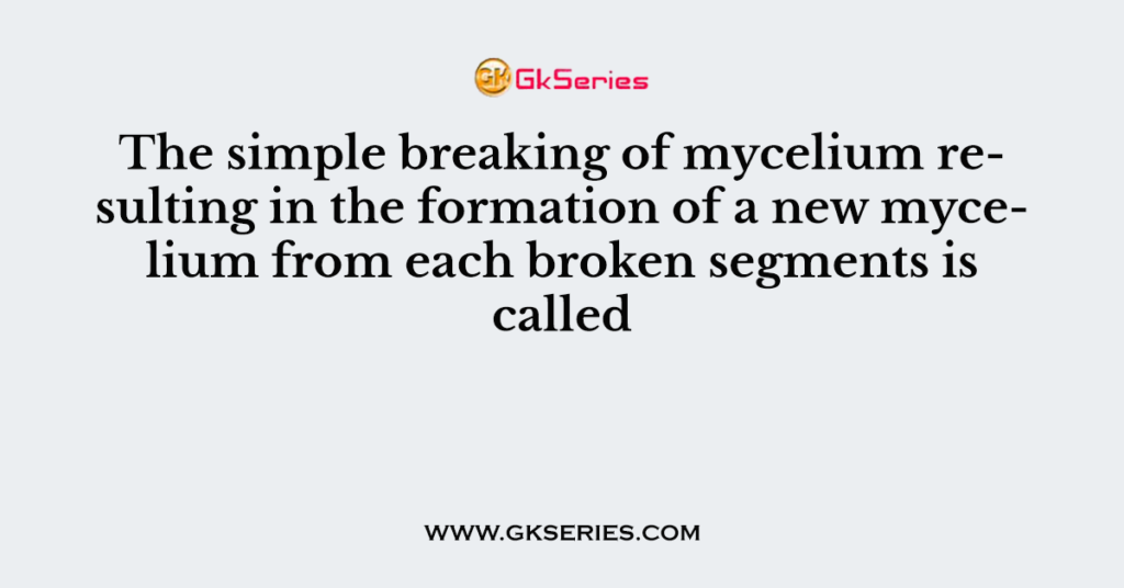 The simple breaking of mycelium resulting in the formation of a new mycelium from each broken segments is called