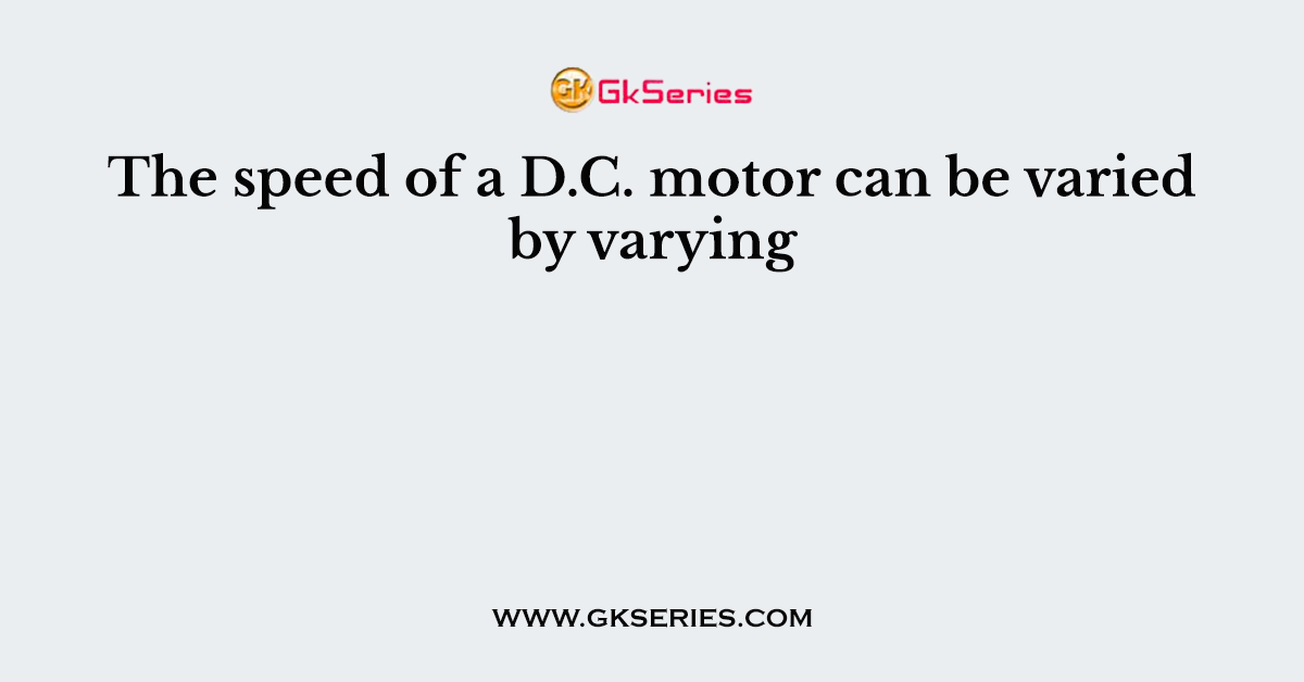 The speed of a D.C. motor can be varied by varying