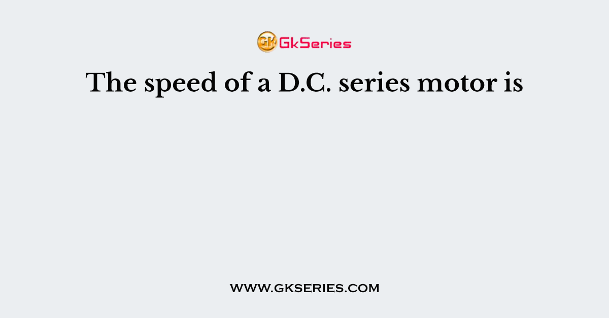 The speed of a D.C. series motor is