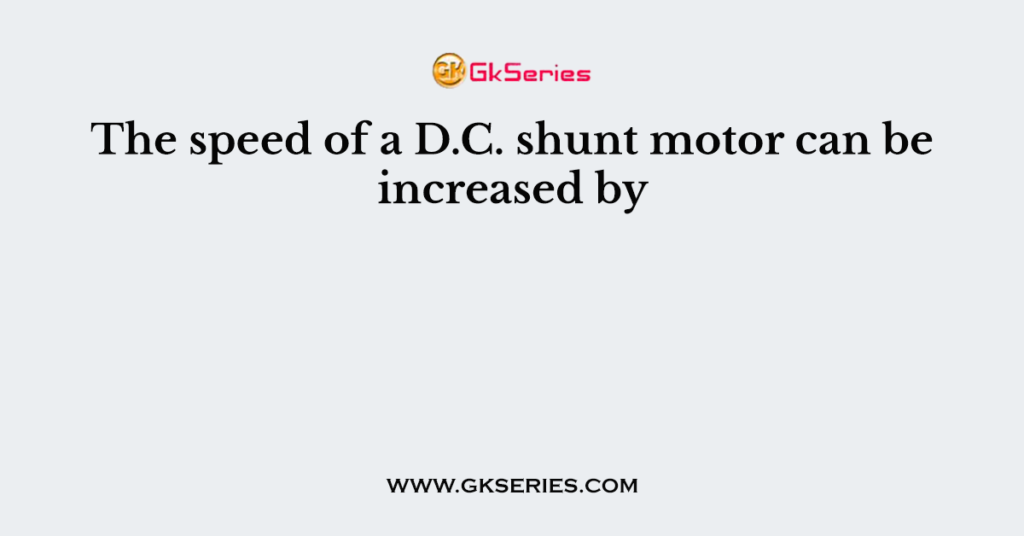 The speed of a D.C. shunt motor can be increased by