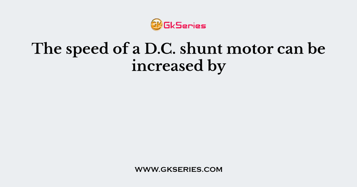 The speed of a D.C. shunt motor can be increased by