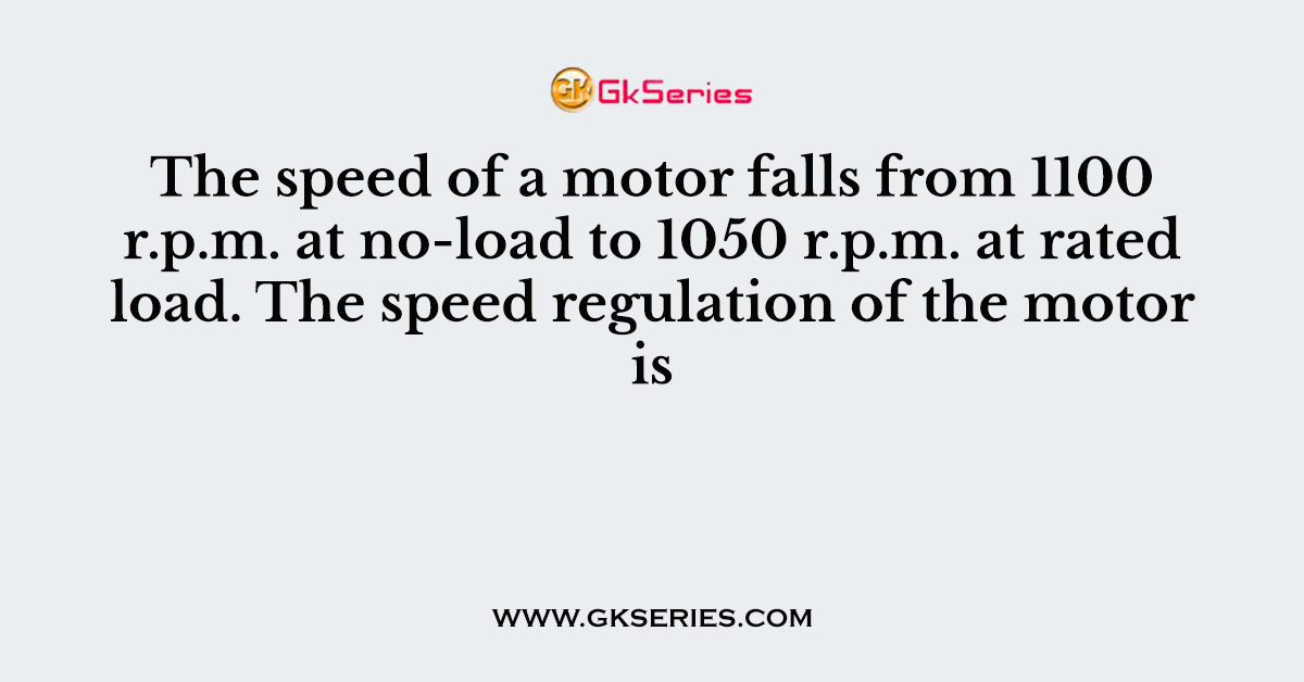 The speed of a motor falls from 1100 r.p.m. at no-load to 1050 r.p.m. at rated load. The speed regulation of the motor is