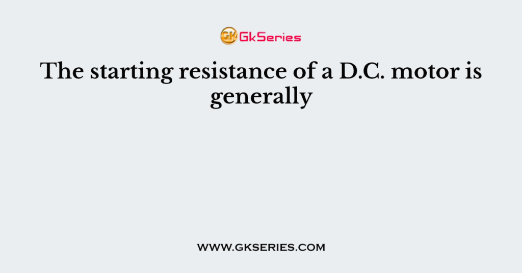 The starting resistance of a D.C. motor is generally