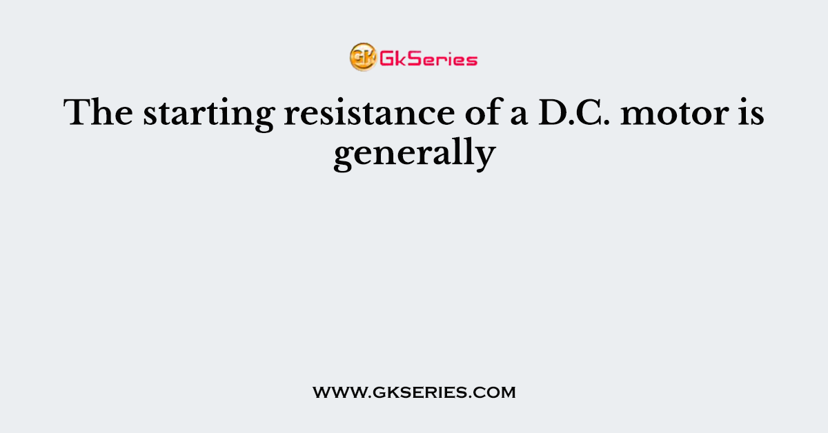 The starting resistance of a D.C. motor is generally