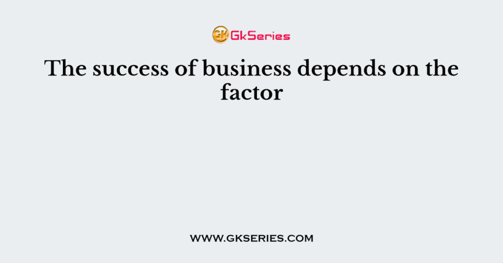 The success of business depends on the factor