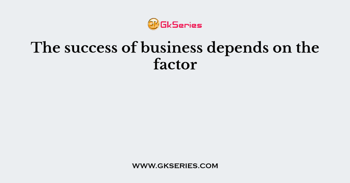 The success of business depends on the factor
