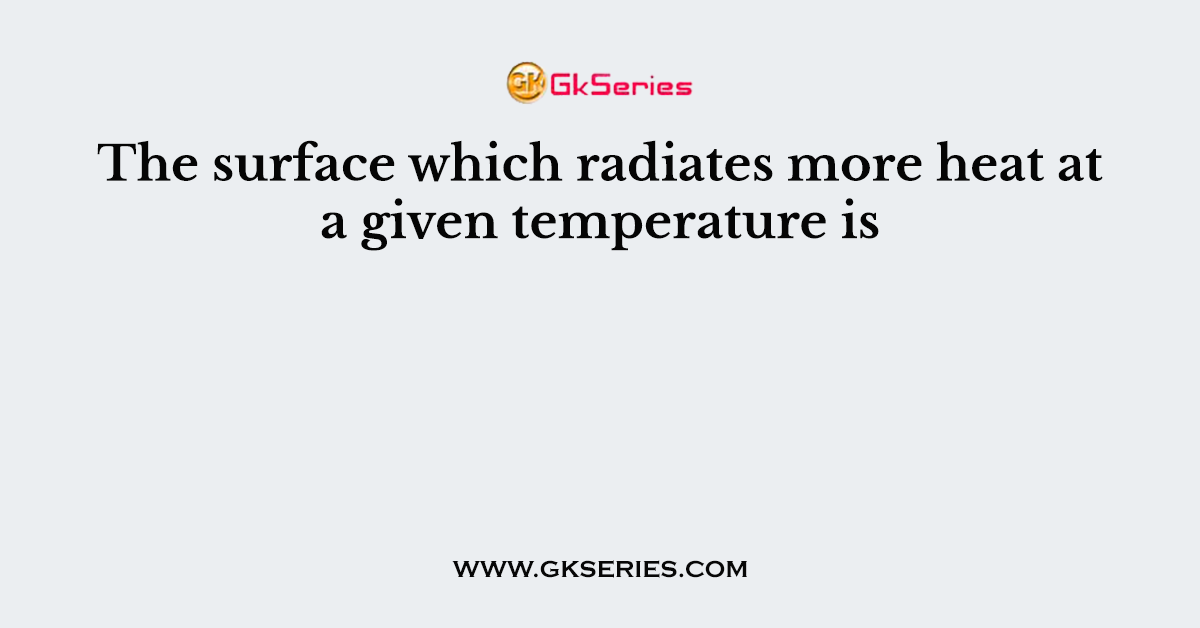 The surface which radiates more heat at a given temperature is