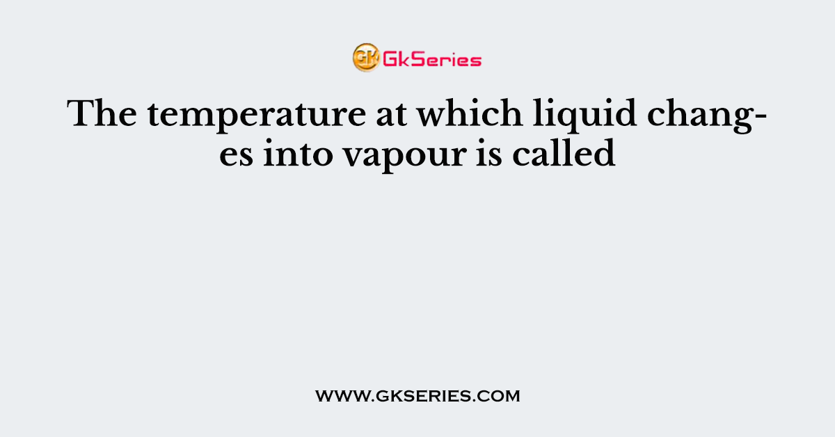 The temperature at which liquid changes into vapour is called