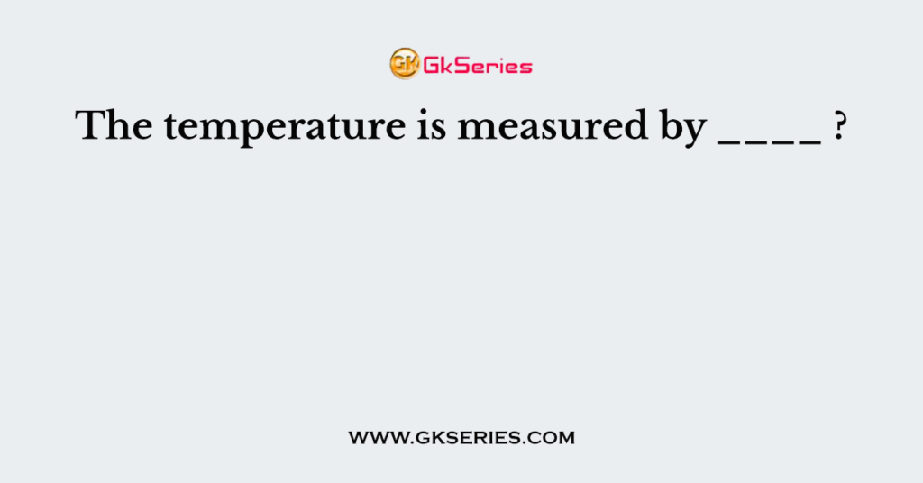 The temperature of our body is measured by ____ ?