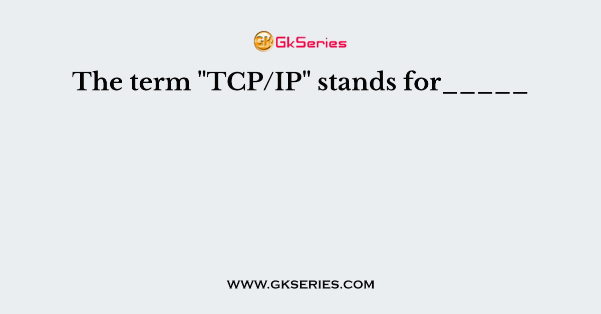 The term "TCP/IP" stands for_____