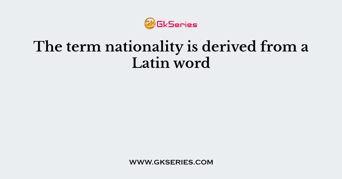The term nationality is derived from a Latin word