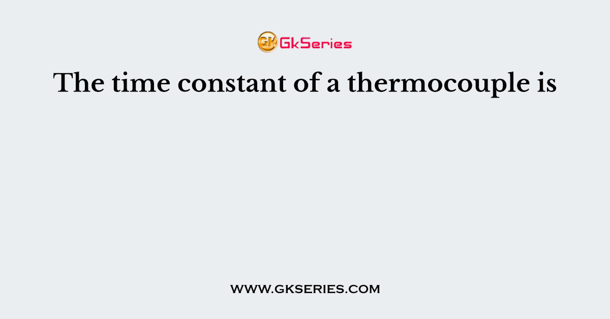 The time constant of a thermocouple is