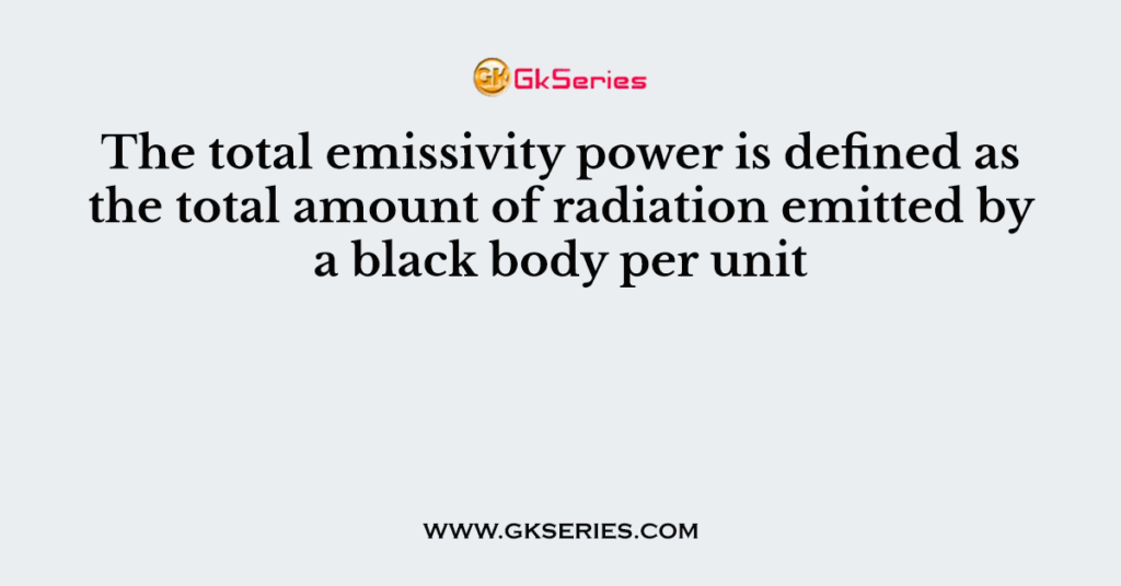 The total emissivity power is defined as the total amount of radiation emitted by a black body per unit